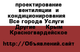 проектирование вентиляции  и кондиционирования - Все города Услуги » Другие   . Крым,Красногвардейское